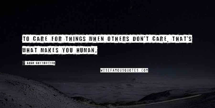 Adam Gottbetter Quotes: To care for things when others don't care, that's what makes you human.