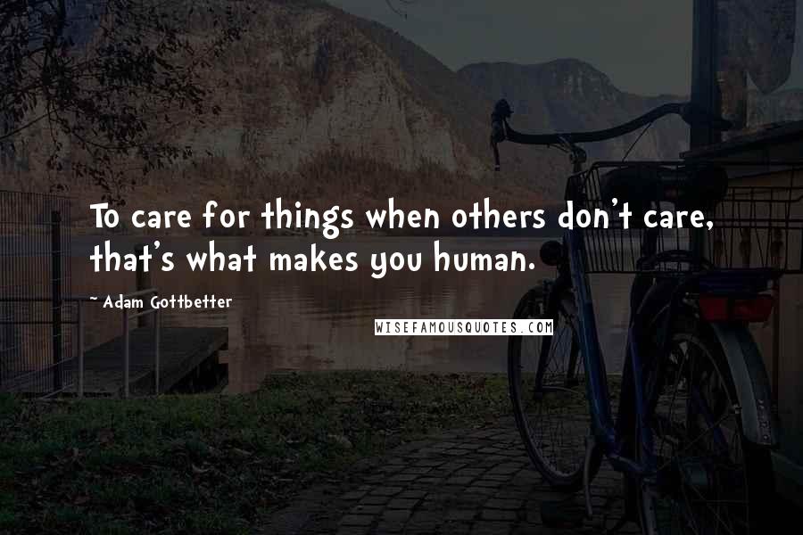 Adam Gottbetter Quotes: To care for things when others don't care, that's what makes you human.