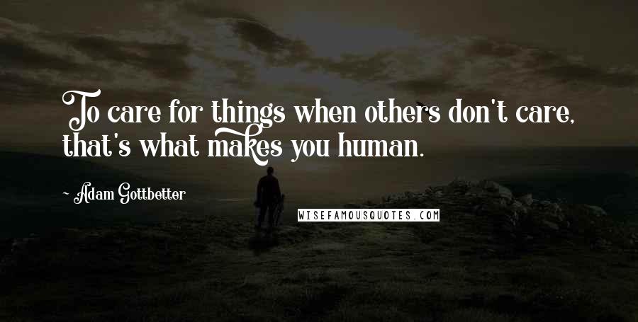 Adam Gottbetter Quotes: To care for things when others don't care, that's what makes you human.