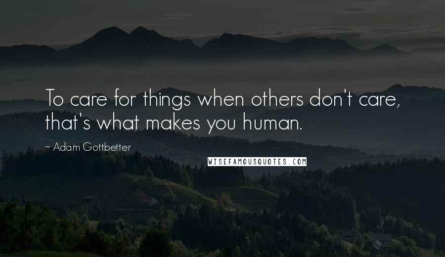 Adam Gottbetter Quotes: To care for things when others don't care, that's what makes you human.