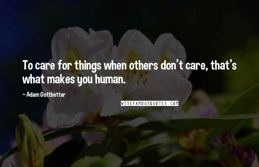 Adam Gottbetter Quotes: To care for things when others don't care, that's what makes you human.