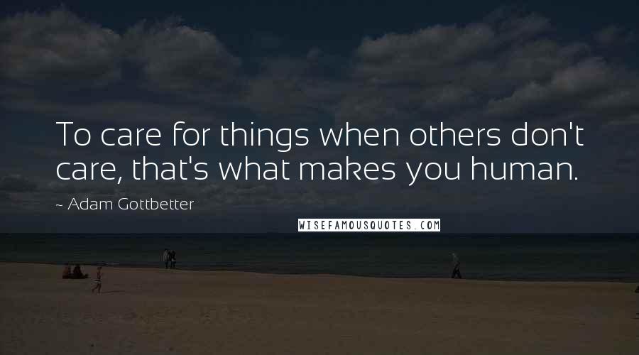 Adam Gottbetter Quotes: To care for things when others don't care, that's what makes you human.