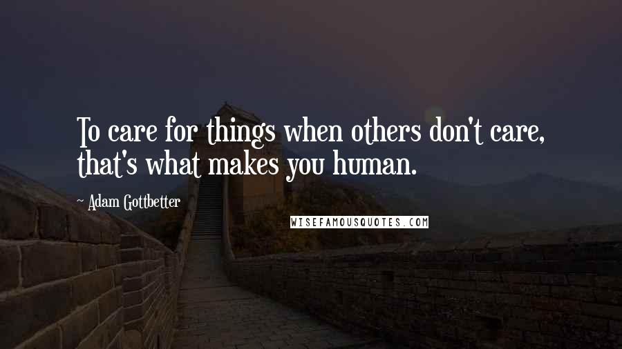 Adam Gottbetter Quotes: To care for things when others don't care, that's what makes you human.