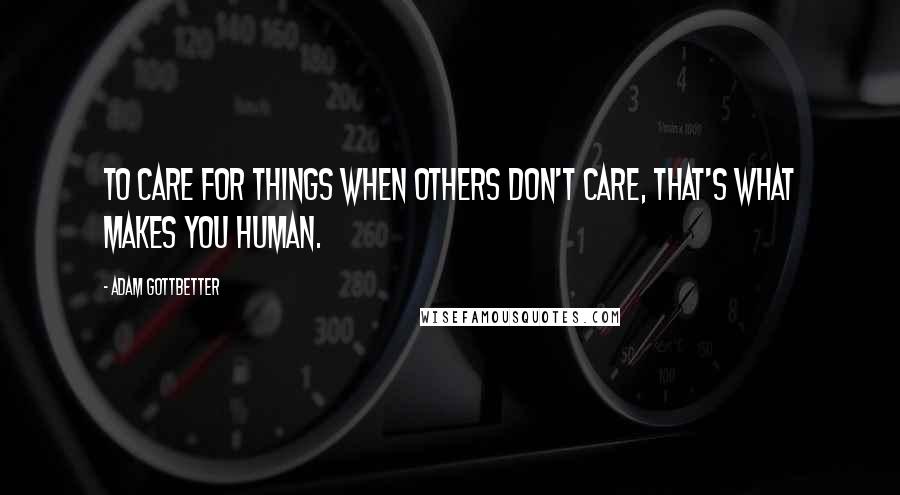 Adam Gottbetter Quotes: To care for things when others don't care, that's what makes you human.