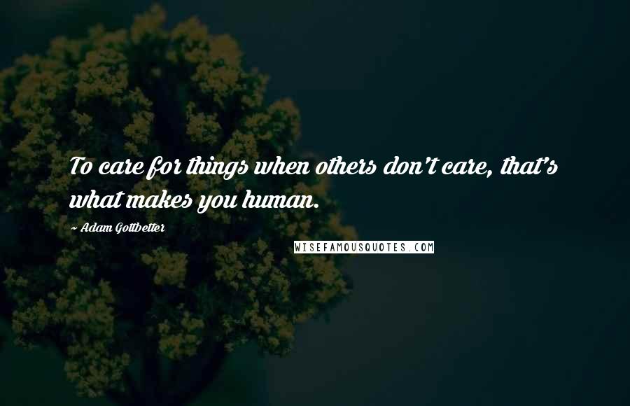 Adam Gottbetter Quotes: To care for things when others don't care, that's what makes you human.