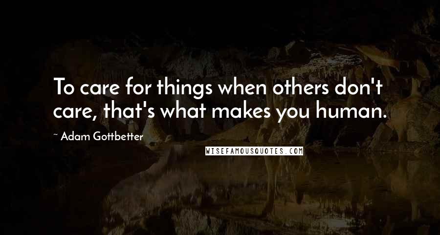 Adam Gottbetter Quotes: To care for things when others don't care, that's what makes you human.