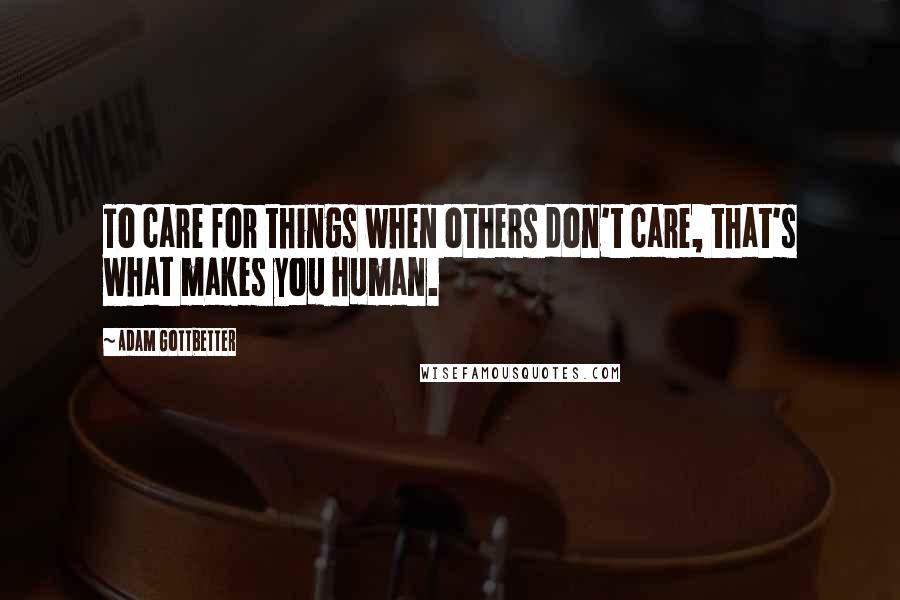 Adam Gottbetter Quotes: To care for things when others don't care, that's what makes you human.