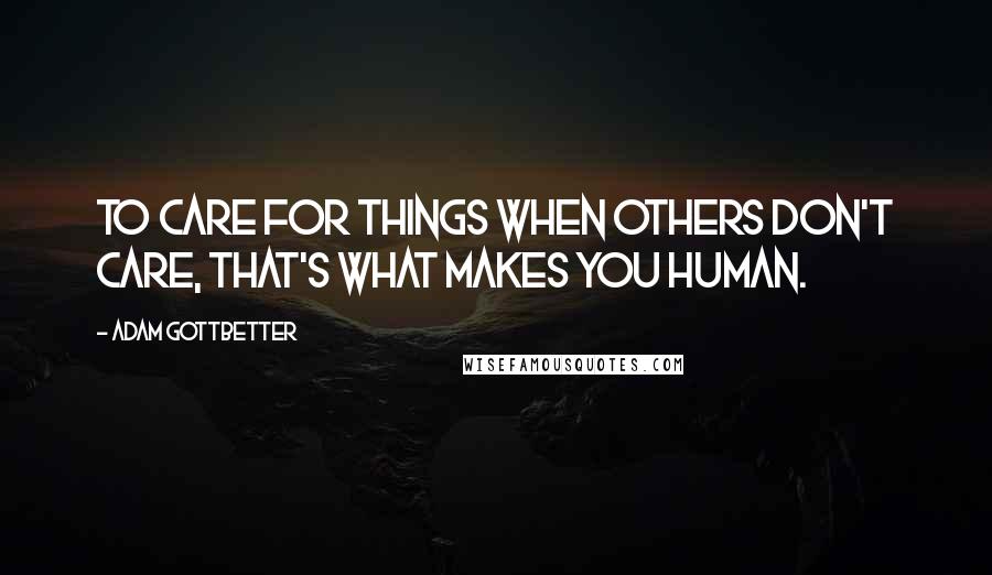 Adam Gottbetter Quotes: To care for things when others don't care, that's what makes you human.