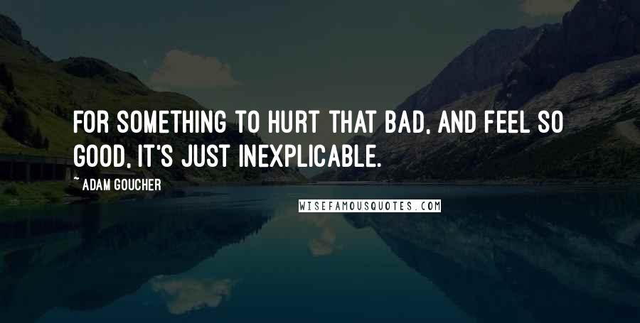 Adam Goucher Quotes: For something to hurt that bad, and feel so good, it's just inexplicable.