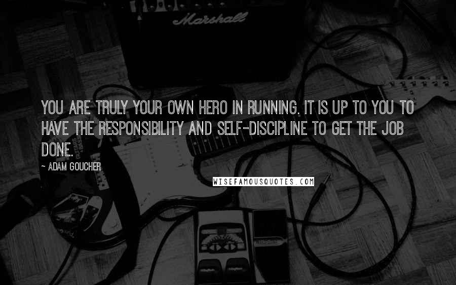 Adam Goucher Quotes: You are truly your own hero in running. It is up to you to have the responsibility and self-discipline to get the job done.