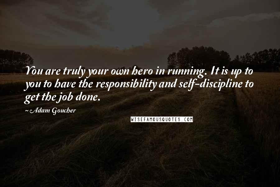 Adam Goucher Quotes: You are truly your own hero in running. It is up to you to have the responsibility and self-discipline to get the job done.