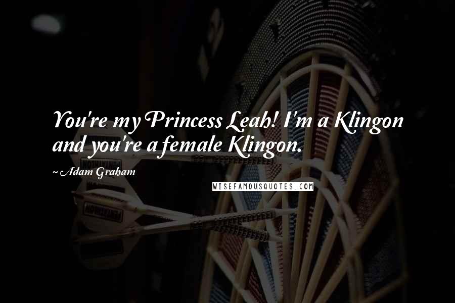 Adam Graham Quotes: You're my Princess Leah! I'm a Klingon and you're a female Klingon.