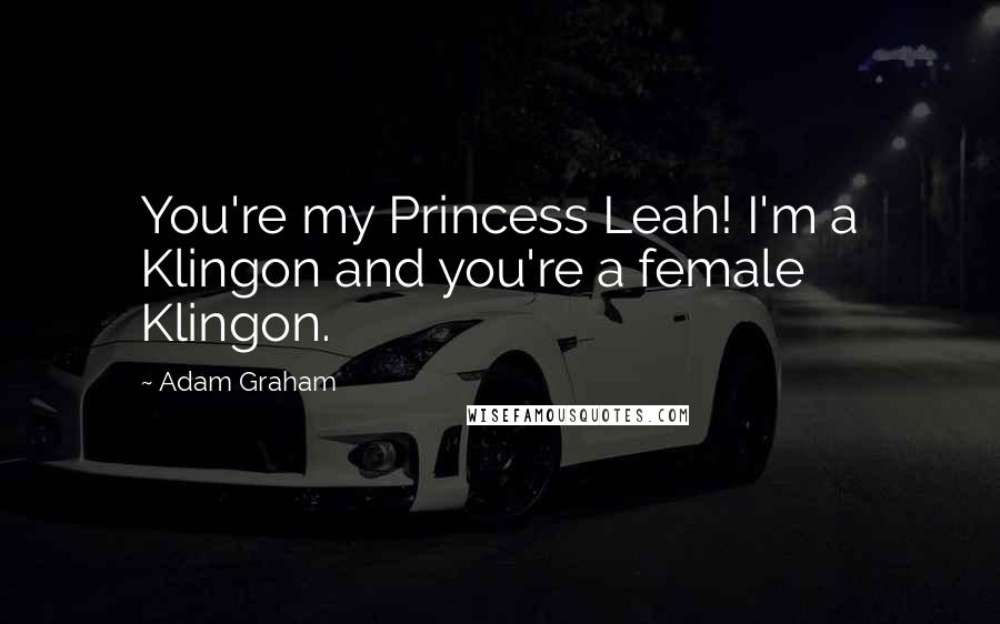 Adam Graham Quotes: You're my Princess Leah! I'm a Klingon and you're a female Klingon.