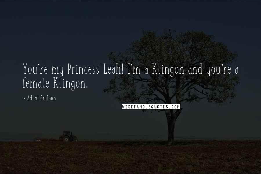 Adam Graham Quotes: You're my Princess Leah! I'm a Klingon and you're a female Klingon.