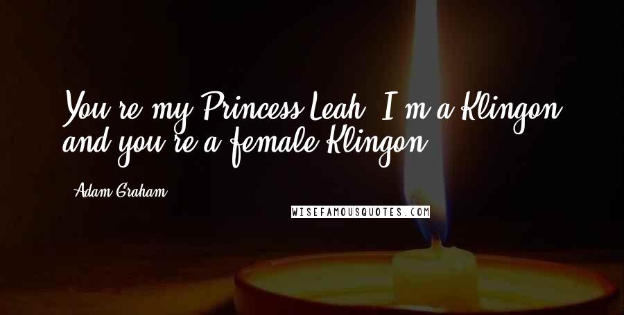 Adam Graham Quotes: You're my Princess Leah! I'm a Klingon and you're a female Klingon.