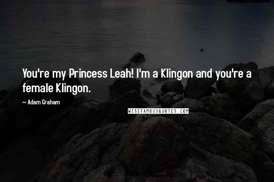 Adam Graham Quotes: You're my Princess Leah! I'm a Klingon and you're a female Klingon.