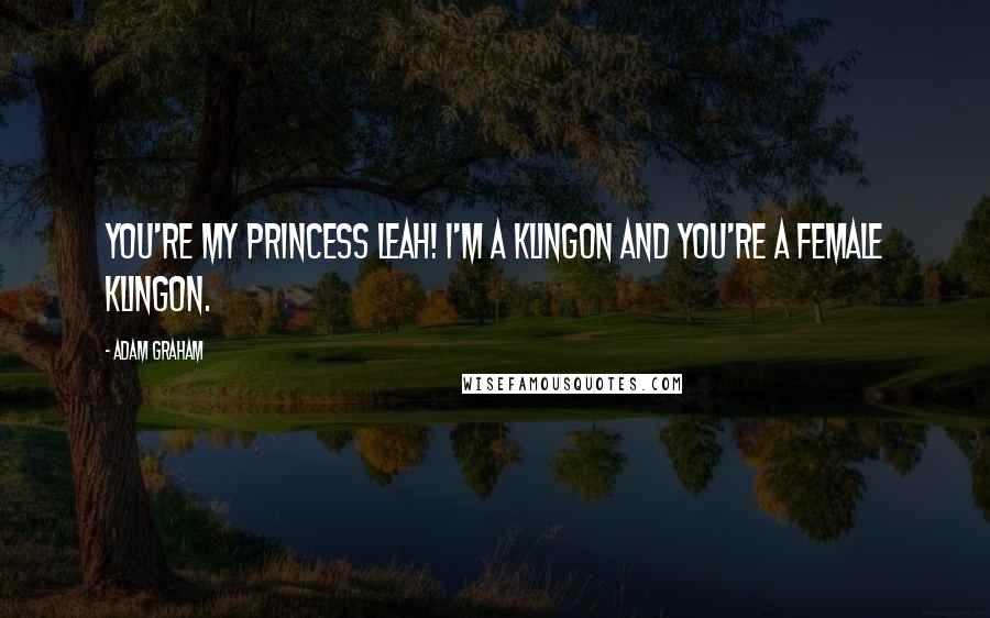Adam Graham Quotes: You're my Princess Leah! I'm a Klingon and you're a female Klingon.