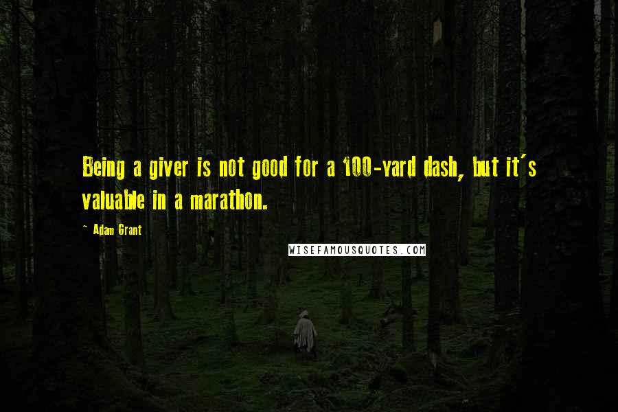 Adam Grant Quotes: Being a giver is not good for a 100-yard dash, but it's valuable in a marathon.