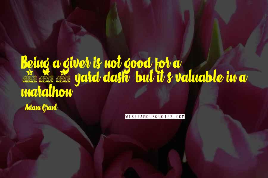 Adam Grant Quotes: Being a giver is not good for a 100-yard dash, but it's valuable in a marathon.