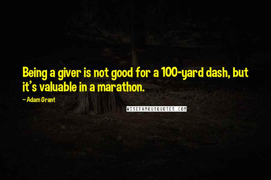 Adam Grant Quotes: Being a giver is not good for a 100-yard dash, but it's valuable in a marathon.