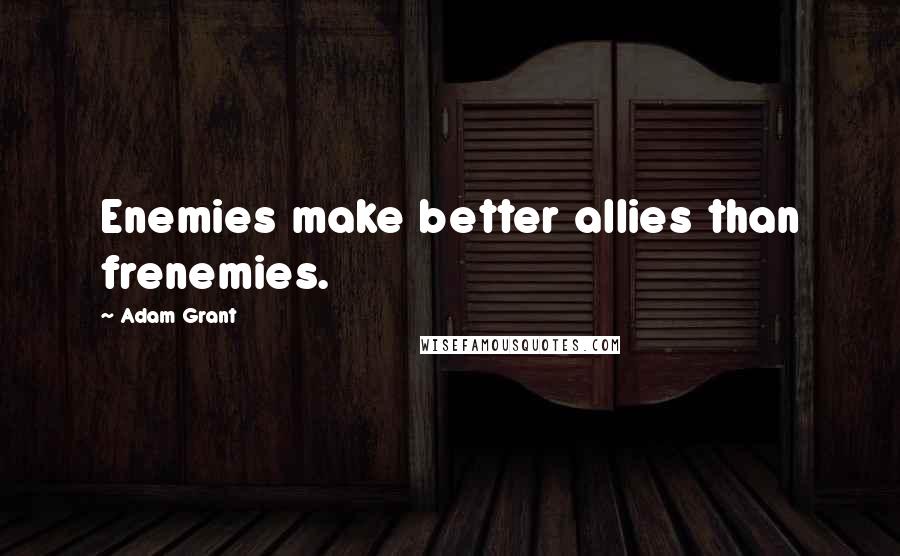 Adam Grant Quotes: Enemies make better allies than frenemies.