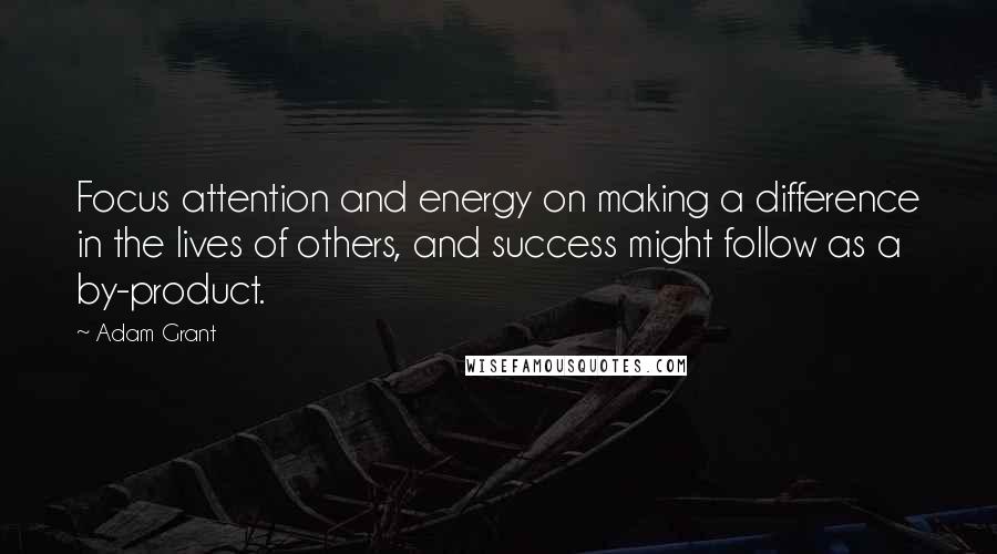 Adam Grant Quotes: Focus attention and energy on making a difference in the lives of others, and success might follow as a by-product.
