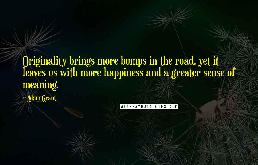 Adam Grant Quotes: Originality brings more bumps in the road, yet it leaves us with more happiness and a greater sense of meaning.