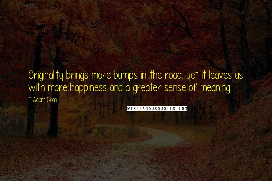 Adam Grant Quotes: Originality brings more bumps in the road, yet it leaves us with more happiness and a greater sense of meaning.