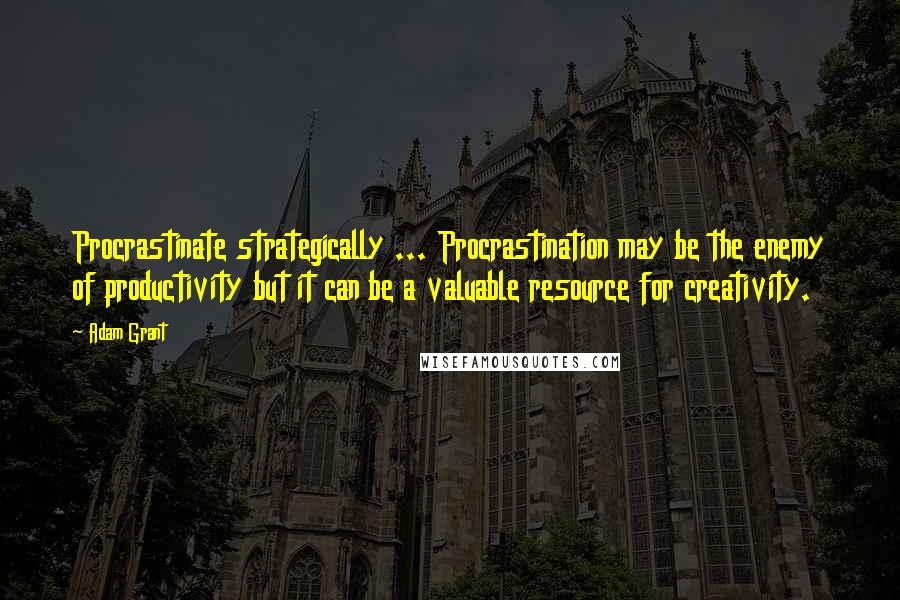 Adam Grant Quotes: Procrastinate strategically ... Procrastination may be the enemy of productivity but it can be a valuable resource for creativity.