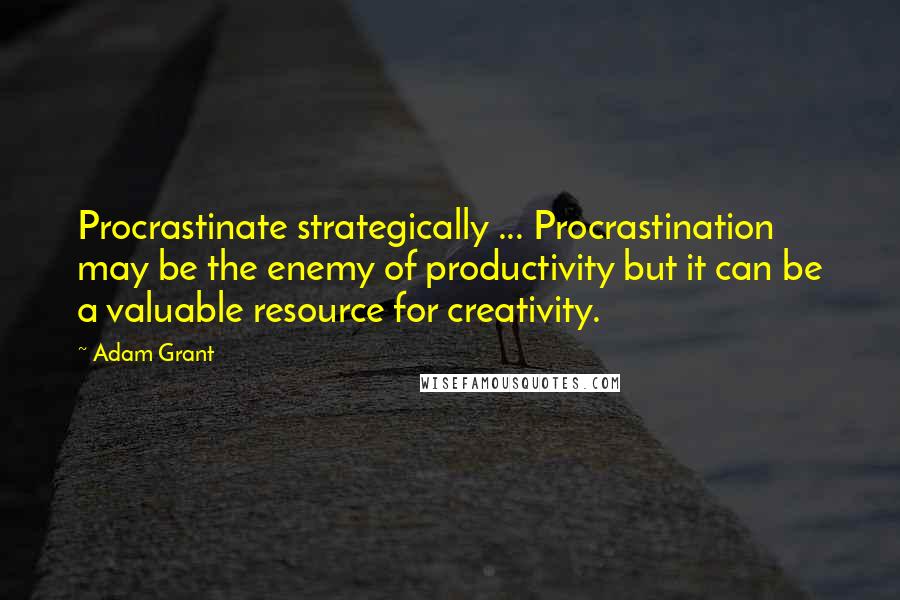 Adam Grant Quotes: Procrastinate strategically ... Procrastination may be the enemy of productivity but it can be a valuable resource for creativity.
