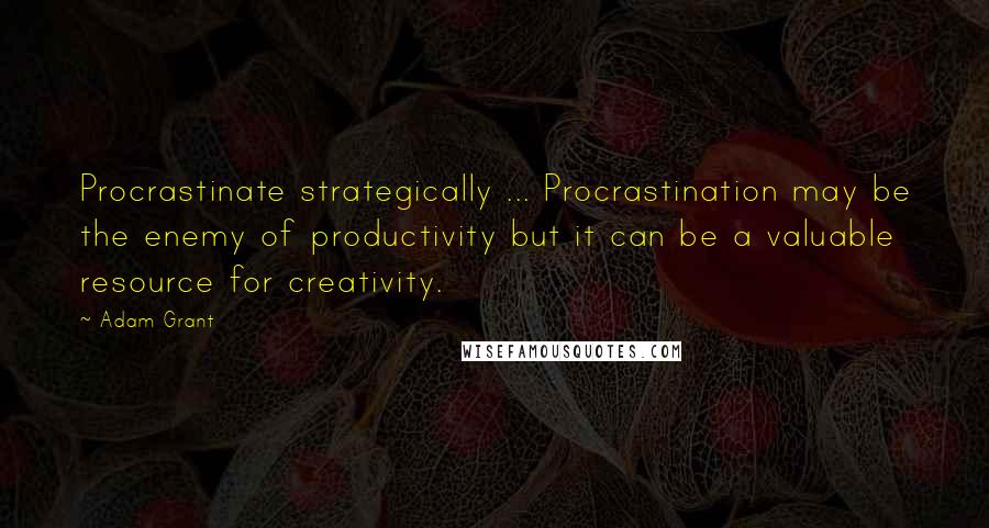 Adam Grant Quotes: Procrastinate strategically ... Procrastination may be the enemy of productivity but it can be a valuable resource for creativity.