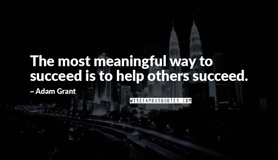 Adam Grant Quotes: The most meaningful way to succeed is to help others succeed.