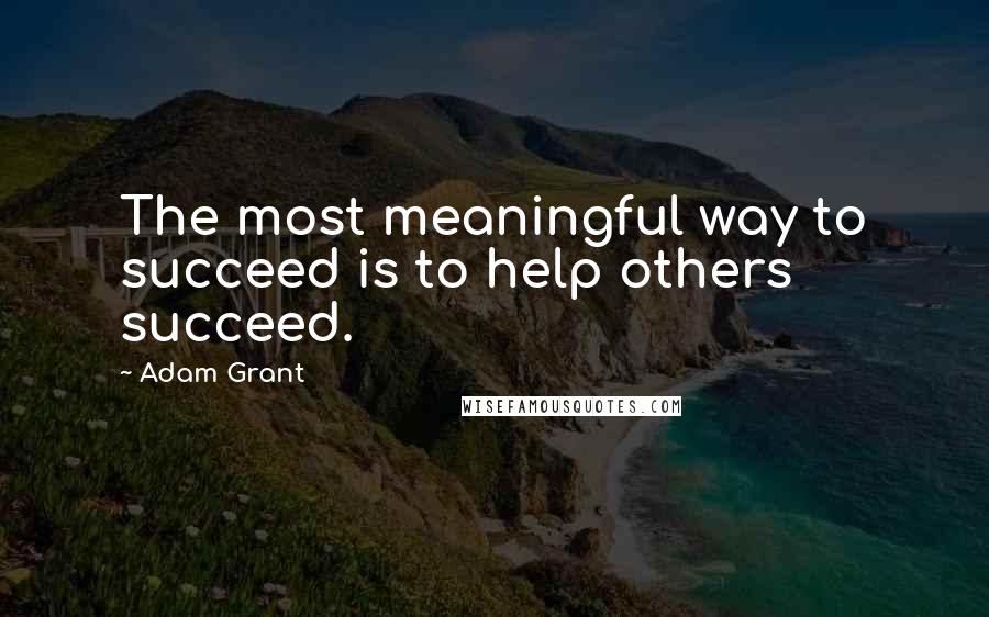 Adam Grant Quotes: The most meaningful way to succeed is to help others succeed.