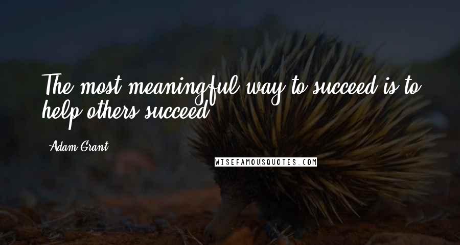 Adam Grant Quotes: The most meaningful way to succeed is to help others succeed.