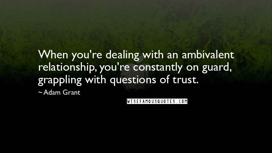 Adam Grant Quotes: When you're dealing with an ambivalent relationship, you're constantly on guard, grappling with questions of trust.