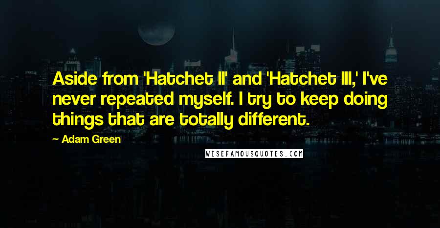 Adam Green Quotes: Aside from 'Hatchet II' and 'Hatchet III,' I've never repeated myself. I try to keep doing things that are totally different.