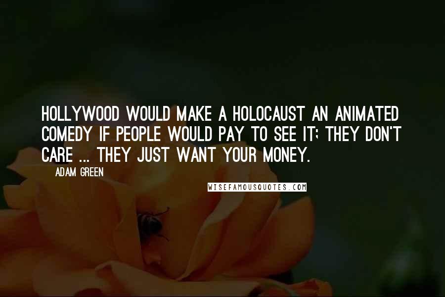 Adam Green Quotes: Hollywood would make a holocaust an animated comedy if people would pay to see it; they don't care ... they just want your money.