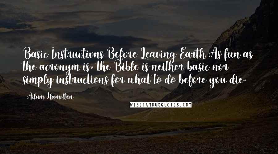 Adam Hamilton Quotes: Basic Instructions Before Leaving Earth As fun as the acronym is, the Bible is neither basic nor simply instructions for what to do before you die.