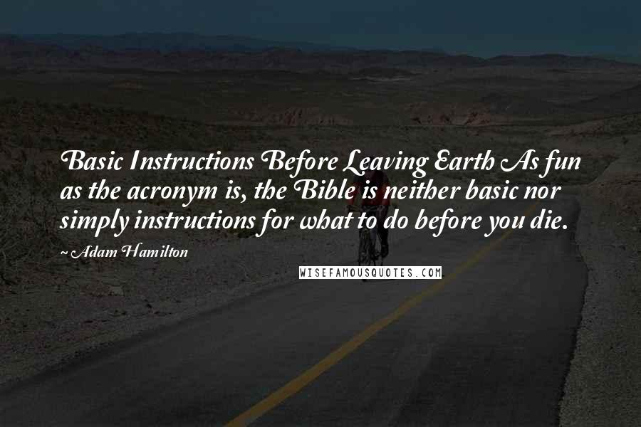 Adam Hamilton Quotes: Basic Instructions Before Leaving Earth As fun as the acronym is, the Bible is neither basic nor simply instructions for what to do before you die.