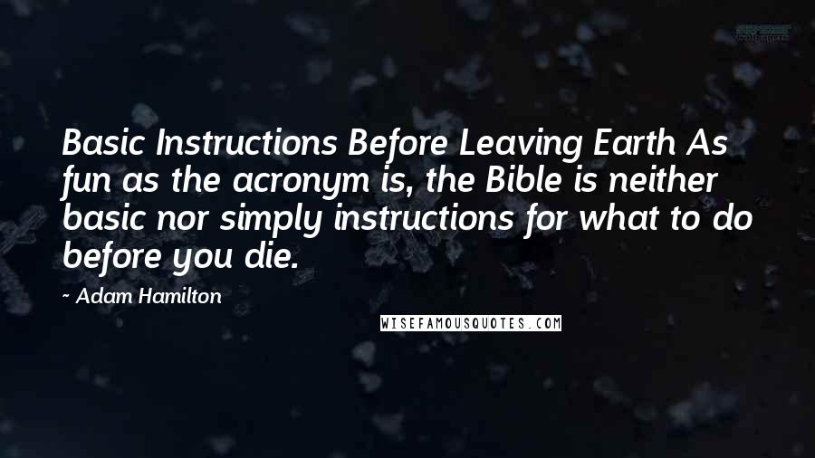Adam Hamilton Quotes: Basic Instructions Before Leaving Earth As fun as the acronym is, the Bible is neither basic nor simply instructions for what to do before you die.