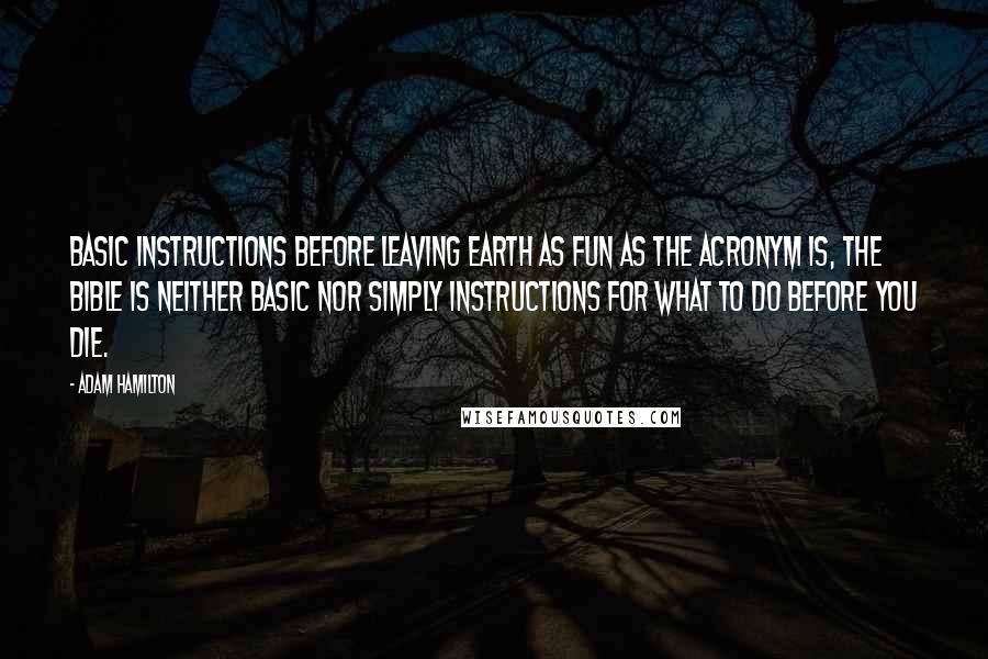 Adam Hamilton Quotes: Basic Instructions Before Leaving Earth As fun as the acronym is, the Bible is neither basic nor simply instructions for what to do before you die.