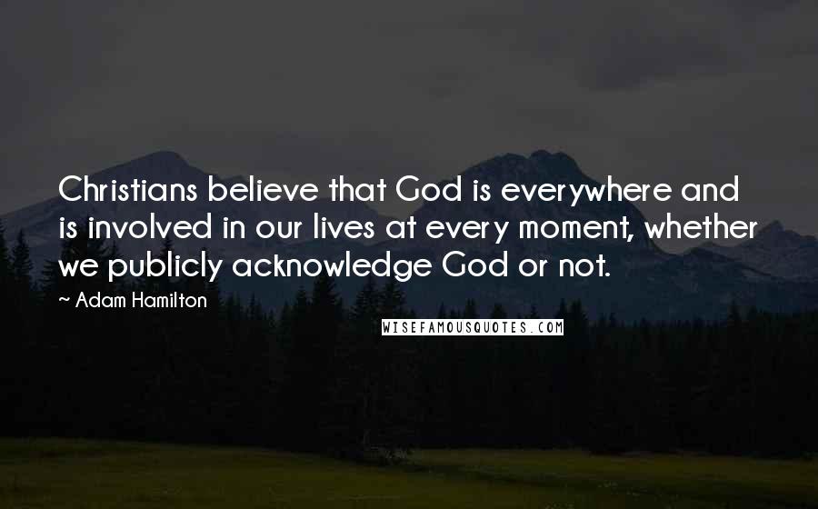 Adam Hamilton Quotes: Christians believe that God is everywhere and is involved in our lives at every moment, whether we publicly acknowledge God or not.