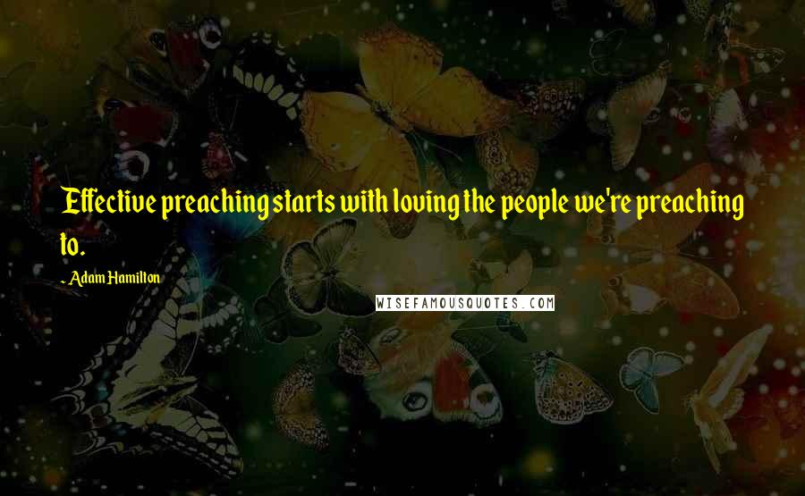 Adam Hamilton Quotes: Effective preaching starts with loving the people we're preaching to.