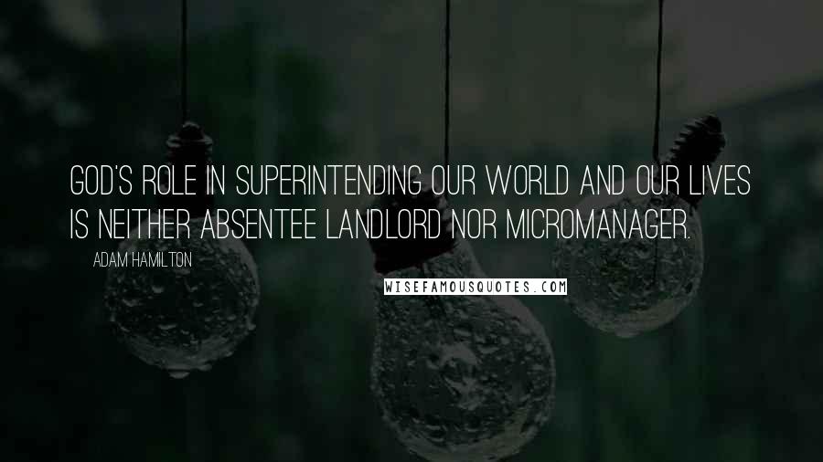 Adam Hamilton Quotes: God's role in superintending our world and our lives is neither absentee landlord nor micromanager.