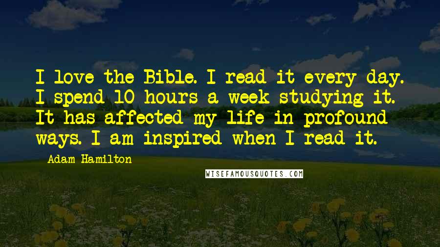 Adam Hamilton Quotes: I love the Bible. I read it every day. I spend 10 hours a week studying it. It has affected my life in profound ways. I am inspired when I read it.