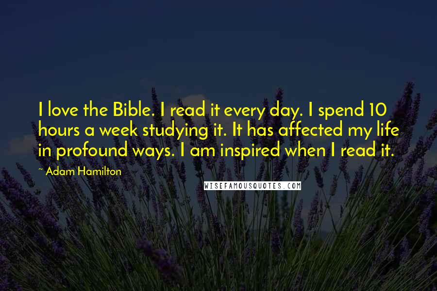 Adam Hamilton Quotes: I love the Bible. I read it every day. I spend 10 hours a week studying it. It has affected my life in profound ways. I am inspired when I read it.