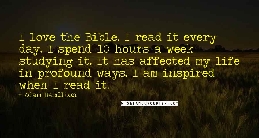 Adam Hamilton Quotes: I love the Bible. I read it every day. I spend 10 hours a week studying it. It has affected my life in profound ways. I am inspired when I read it.