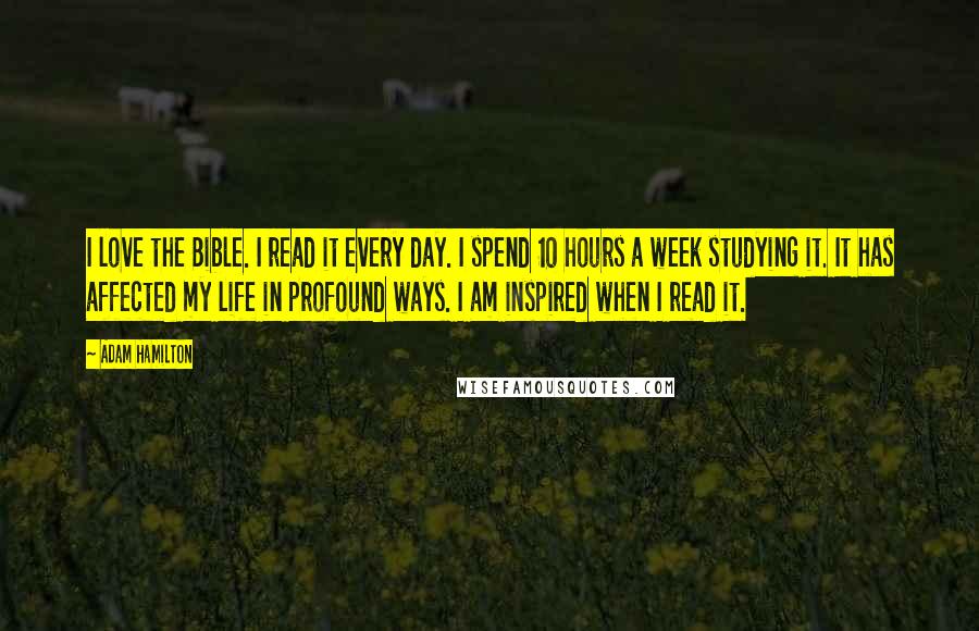 Adam Hamilton Quotes: I love the Bible. I read it every day. I spend 10 hours a week studying it. It has affected my life in profound ways. I am inspired when I read it.