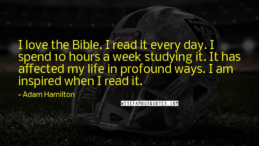 Adam Hamilton Quotes: I love the Bible. I read it every day. I spend 10 hours a week studying it. It has affected my life in profound ways. I am inspired when I read it.