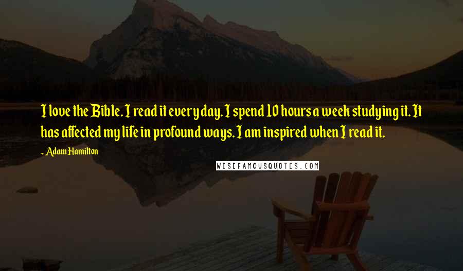 Adam Hamilton Quotes: I love the Bible. I read it every day. I spend 10 hours a week studying it. It has affected my life in profound ways. I am inspired when I read it.